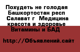 Похудеть не голодая - Башкортостан респ., Салават г. Медицина, красота и здоровье » Витамины и БАД   